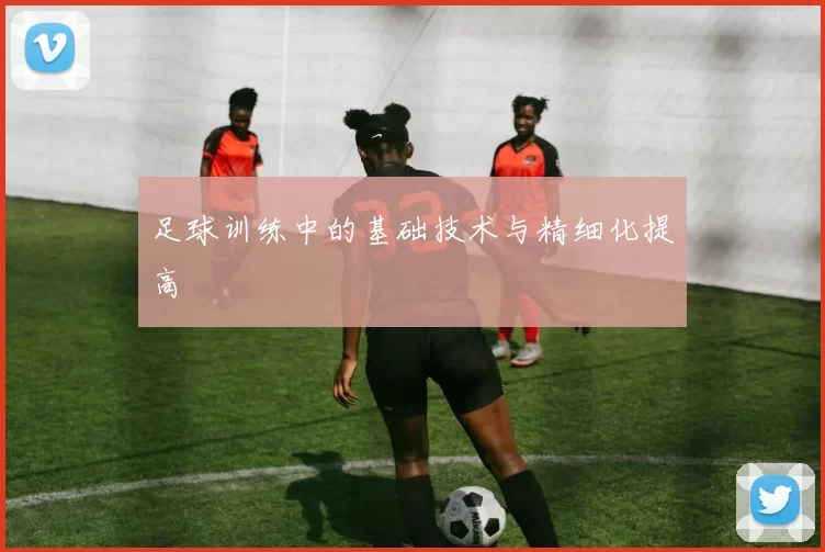 足球训练中的基础技术与精细化提高