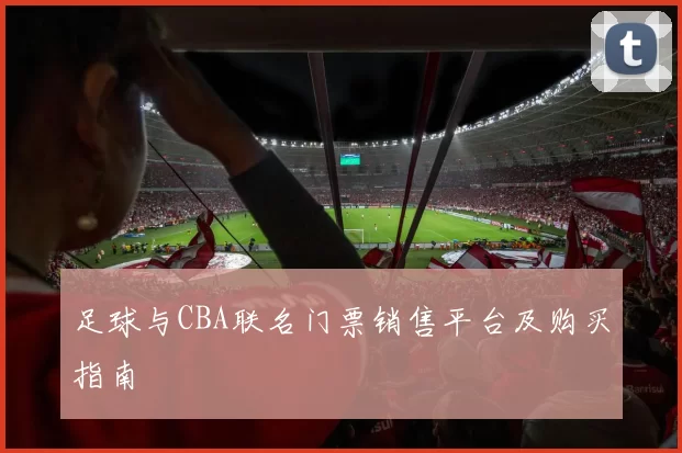 足球与CBA联名门票销售平台及购买指南