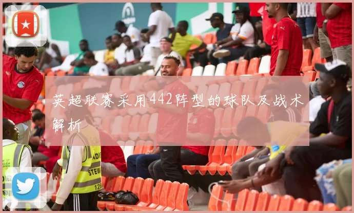 英超联赛采用442阵型的球队及战术解析